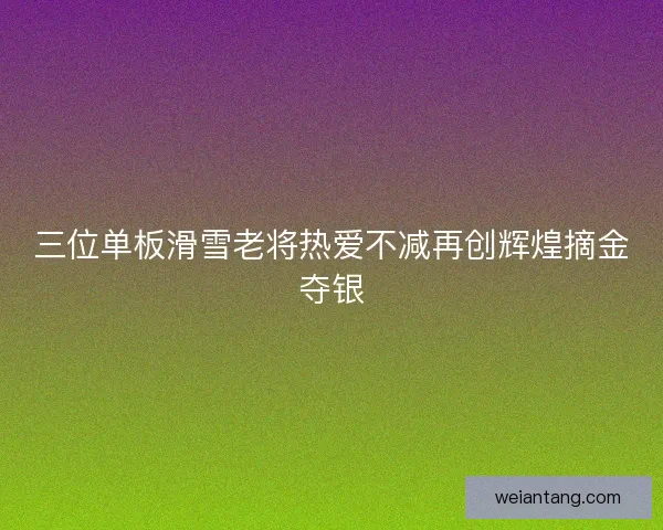 三位单板滑雪老将热爱不减再创辉煌摘金夺银