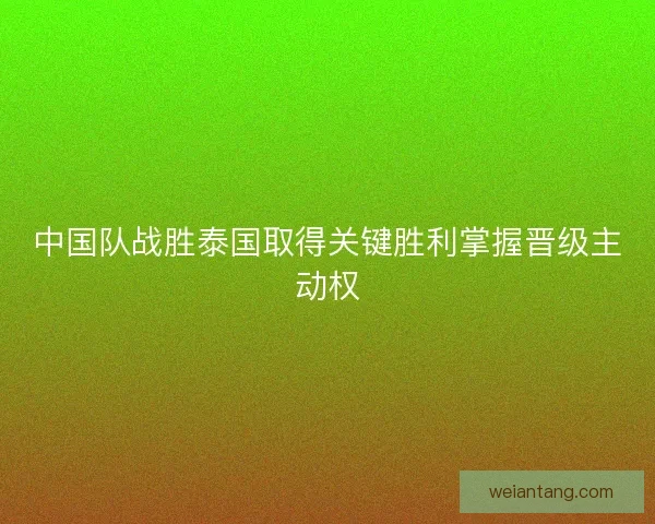 中国队战胜泰国取得关键胜利掌握晋级主动权