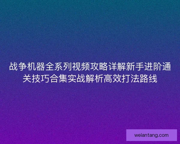 战争机器全系列视频攻略详解新手进阶通关技巧合集实战解析高效打法路线