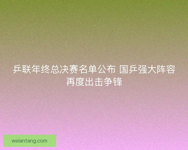 乒联年终总决赛名单公布 国乒强大阵容再度出击争锋