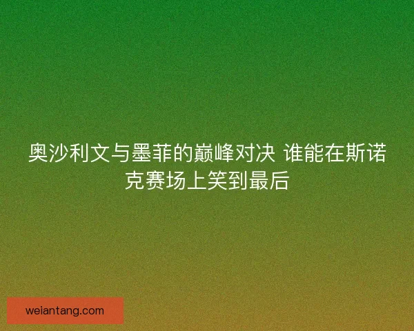 奥沙利文与墨菲的巅峰对决 谁能在斯诺克赛场上笑到最后